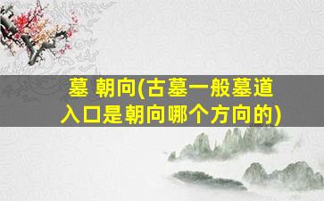 墓 朝向(古墓一般墓道入口是朝向哪个方向的)